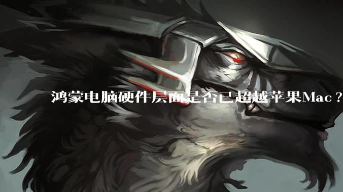 鸿蒙电脑硬件层面是否已超越苹果Mac?