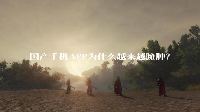 国产手机APP为什么越来越臃肿？