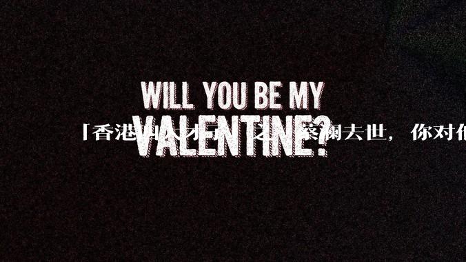 「香港四大才子」之一蔡澜去世，你对他有哪些了解？如何评价他的成就？