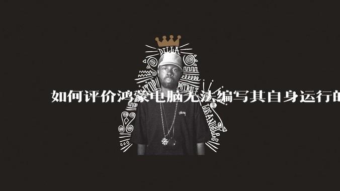 如何评价鸿蒙电脑无法编写其自身运行的程序？