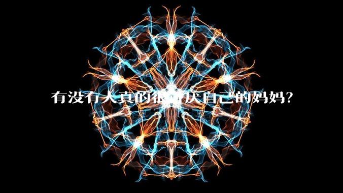 有没有人真的很讨厌自己的妈妈？