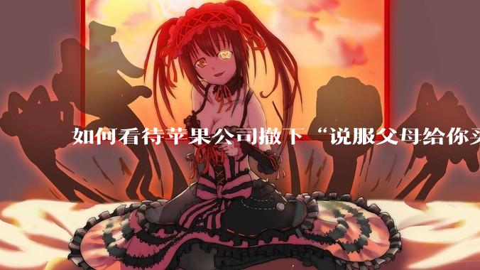 如何看待苹果公司撤下“说服父母给你买一台 Mac”的广告***，上线仅一天？