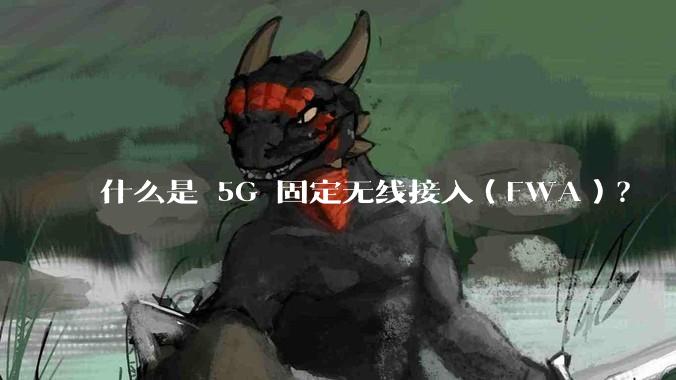 什么是 5G 固定无线接入（FWA）？