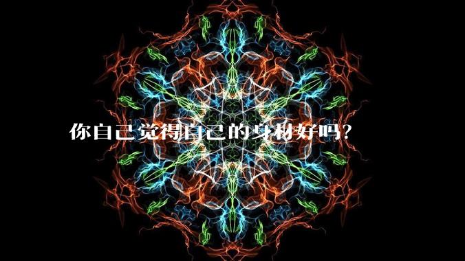 你自己觉得自己的身材好吗？